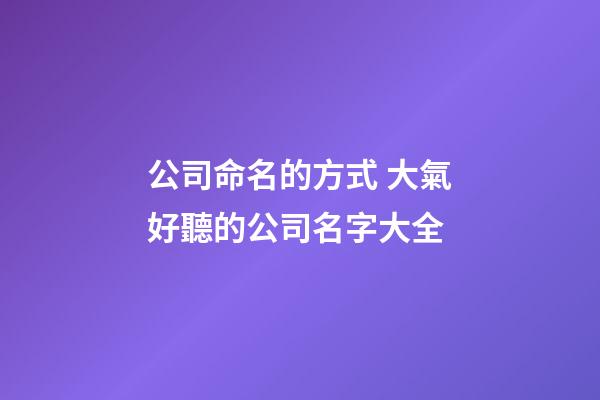公司命名的方式 大氣好聽的公司名字大全-第1張-公司起名-玄機派